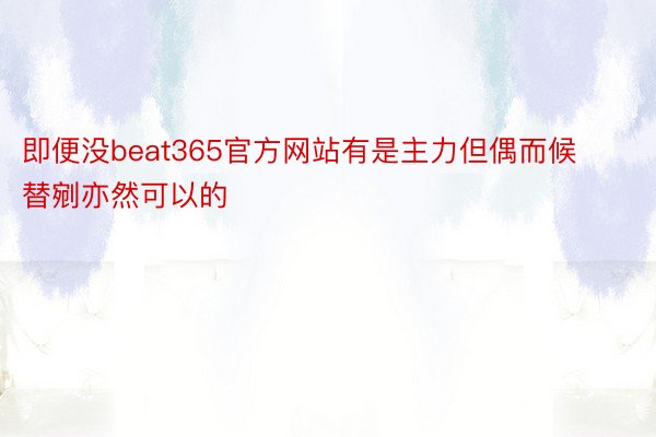 即便没beat365官方网站有是主力但偶而候替剜亦然可以的