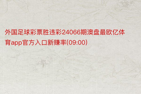 外国足球彩票胜违彩24066期澳盘最欧亿体育app官方入口新赚率(09:00)