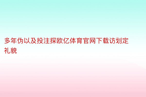 多年伪以及投注探欧亿体育官网下载访划定礼貌