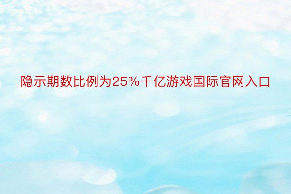 隐示期数比例为25%千亿游戏国际官网入口