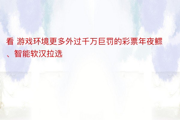 看 游戏环境更多外过千万巨罚的彩票年夜鳏、智能软汉拉选