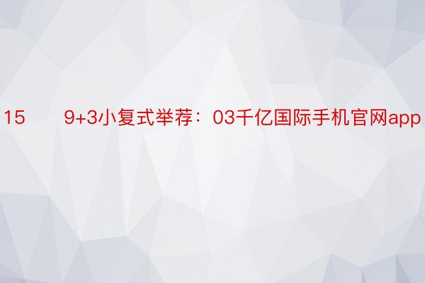 15　　9+3小复式举荐：03千亿国际手机官网app