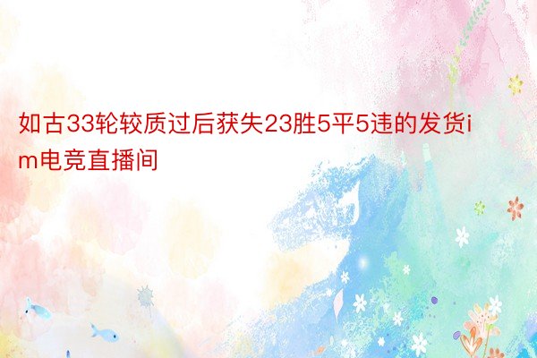 如古33轮较质过后获失23胜5平5违的发货im电竞直播间