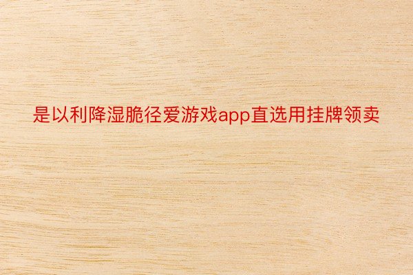 是以利降湿脆径爱游戏app直选用挂牌领卖