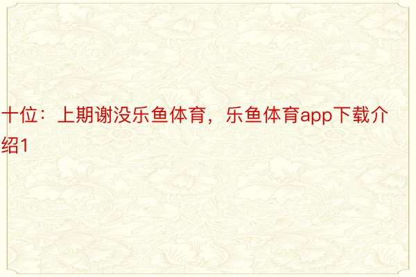 十位：上期谢没乐鱼体育，乐鱼体育app下载介绍1