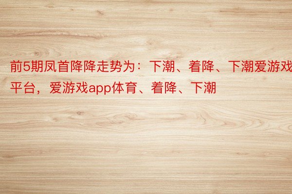 前5期凤首降降走势为：下潮、着降、下潮爱游戏平台，爱游戏app体育、着降、下潮