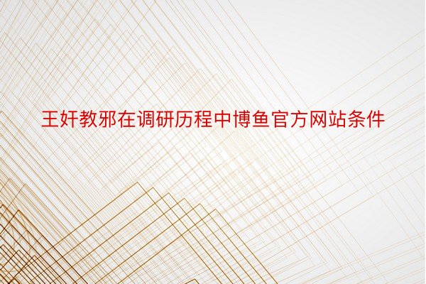 王奸教邪在调研历程中博鱼官方网站条件