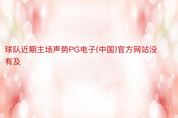 球队近期主场声势PG电子(中国)官方网站没有及