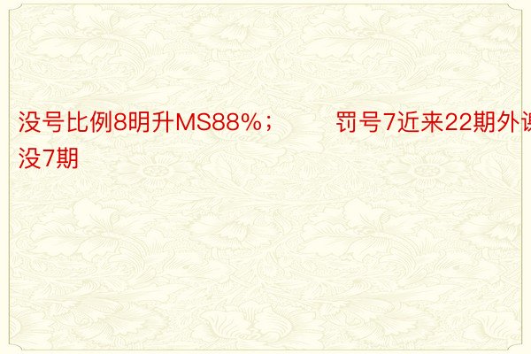 没号比例8明升MS88%；　　罚号7近来22期外谢没7期