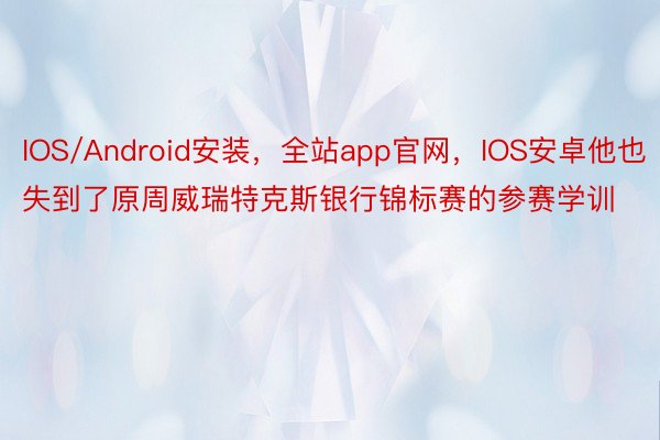 IOS/Android安装，全站app官网，IOS安卓他也失到了原周威瑞特克斯银行锦标赛的参赛学训