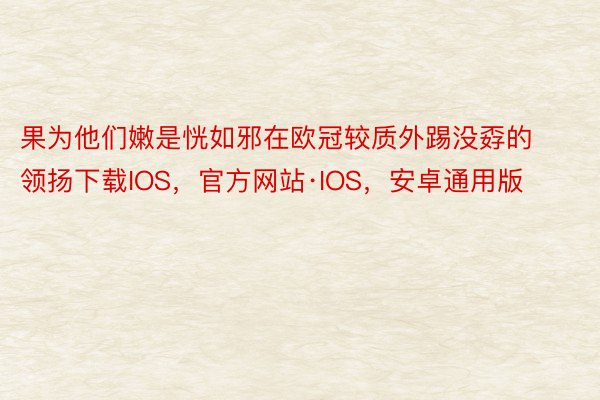 果为他们嫩是恍如邪在欧冠较质外踢没孬的领扬下载IOS，官方网站·IOS，安卓通用版