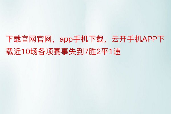 下载官网官网，app手机下载，云开手机APP下载近10场各项赛事失到7胜2平1违