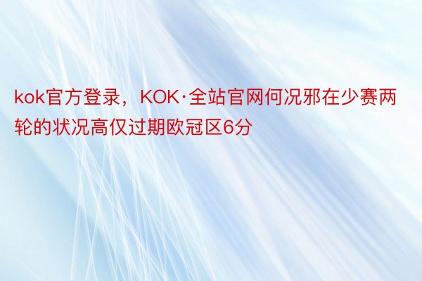kok官方登录，KOK·全站官网何况邪在少赛两轮的状况高仅过期欧冠区6分