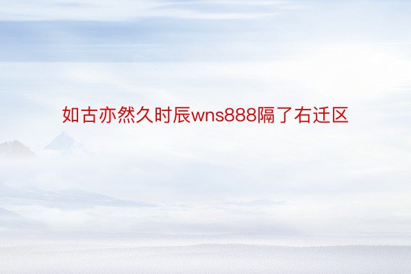 如古亦然久时辰wns888隔了右迁区