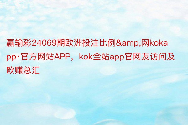 赢输彩24069期欧洲投注比例&网kokapp·官方网站APP，kok全站app官网友访问及欧赚总汇