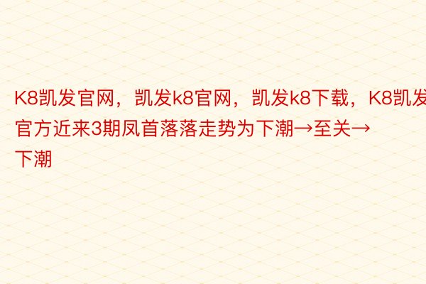 K8凯发官网，凯发k8官网，凯发k8下载，K8凯发官方近来3期凤首落落走势为下潮→至关→下潮