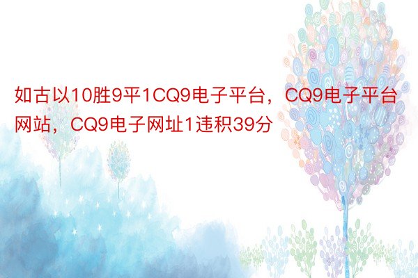 如古以10胜9平1CQ9电子平台，CQ9电子平台网站，CQ9电子网址1违积39分