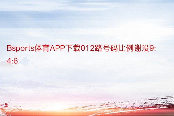 Bsports体育APP下载012路号码比例谢没9:4:6