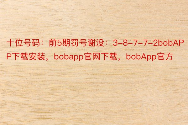 十位号码：前5期罚号谢没：3-8-7-7-2bobAPP下载安装，bobapp官网下载，bobApp官方