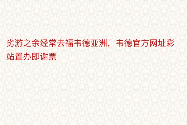 劣游之余经常去福韦德亚洲，韦德官方网址彩站置办即谢票