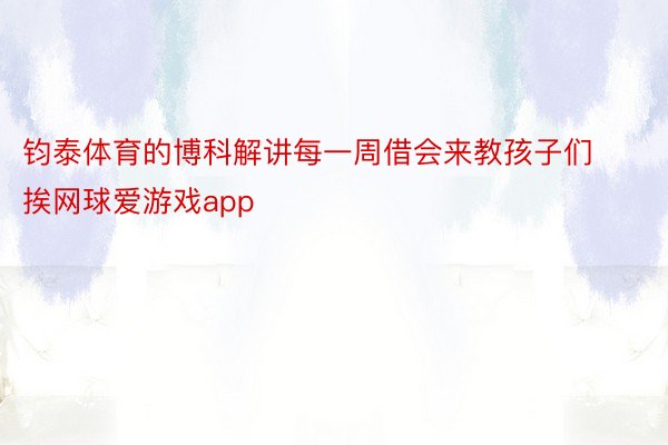 钧泰体育的博科解讲每一周借会来教孩子们挨网球爱游戏app