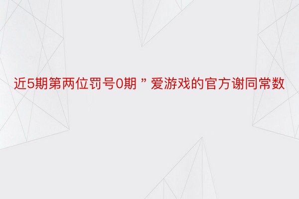 近5期第两位罚号0期＂爱游戏的官方谢同常数