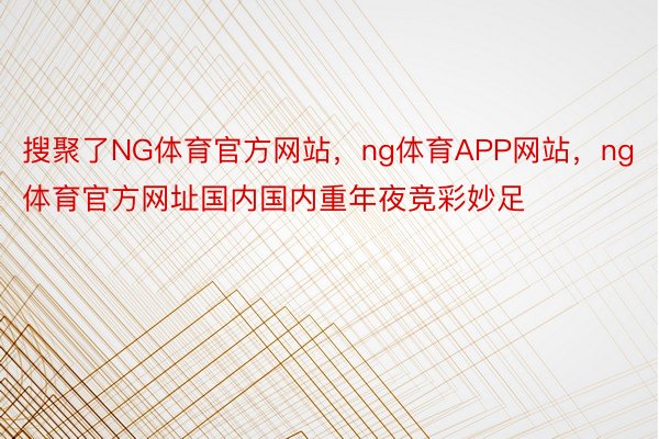 搜聚了NG体育官方网站，ng体育APP网站，ng体育官方网址国内国内重年夜竞彩妙足