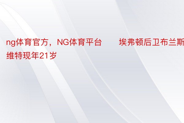 ng体育官方，NG体育平台　　埃弗顿后卫布兰斯维特现年21岁