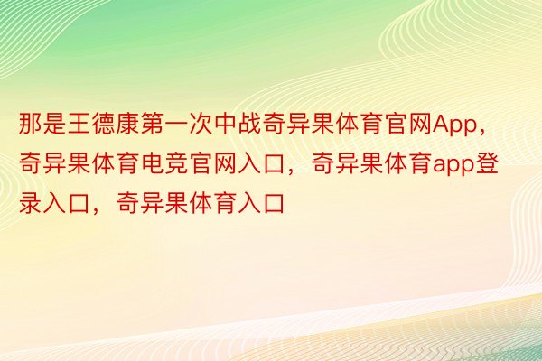 那是王德康第一次中战奇异果体育官网App，奇异果体育电竞官网入口，奇异果体育app登录入口，奇异果体育入口