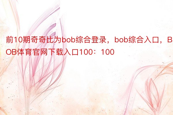 前10期奇奇比为bob综合登录，bob综合入口，BOB体育官网下载入口100：100