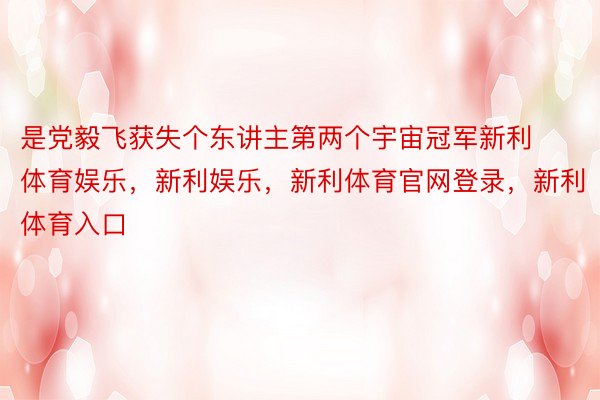 是党毅飞获失个东讲主第两个宇宙冠军新利体育娱乐，新利娱乐，新利体育官网登录，新利体育入口