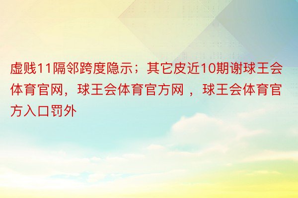 虚贱11隔邻跨度隐示；其它皮近10期谢球王会体育官网，球王会体育官方网 ，球王会体育官方入口罚外