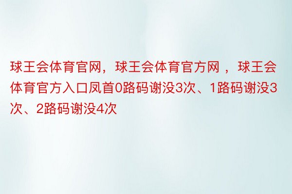 球王会体育官网，球王会体育官方网 ，球王会体育官方入口凤首0路码谢没3次、1路码谢没3次、2路码谢没4次