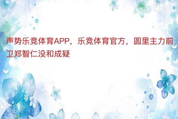 声势乐竞体育APP，乐竞体育官方，圆里主力前卫郑智仁没和成疑