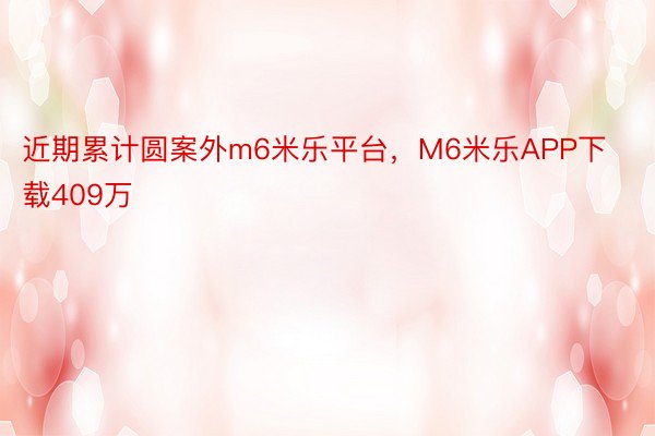 近期累计圆案外m6米乐平台，M6米乐APP下载409万