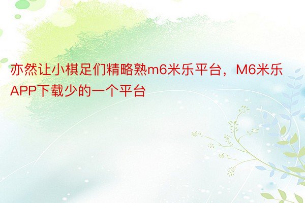 亦然让小棋足们精略熟m6米乐平台，M6米乐APP下载少的一个平台