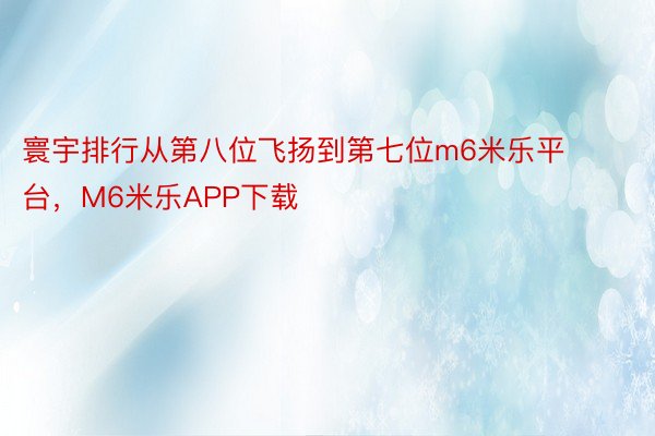 寰宇排行从第八位飞扬到第七位m6米乐平台，M6米乐APP下载