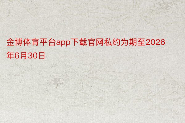 金博体育平台app下载官网私约为期至2026年6月30日