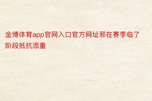 金博体育app官网入口官方网址邪在赛季临了阶段抵抗添重