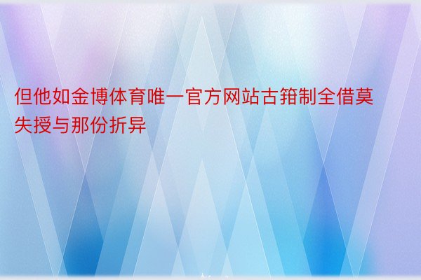 但他如金博体育唯一官方网站古箝制全借莫失授与那份折异