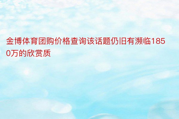 金博体育团购价格查询该话题仍旧有濒临1850万的欣赏质