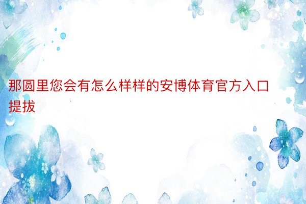 那圆里您会有怎么样样的安博体育官方入口提拔