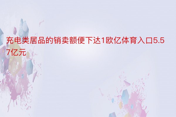 充电类居品的销卖额便下达1欧亿体育入口5.57亿元