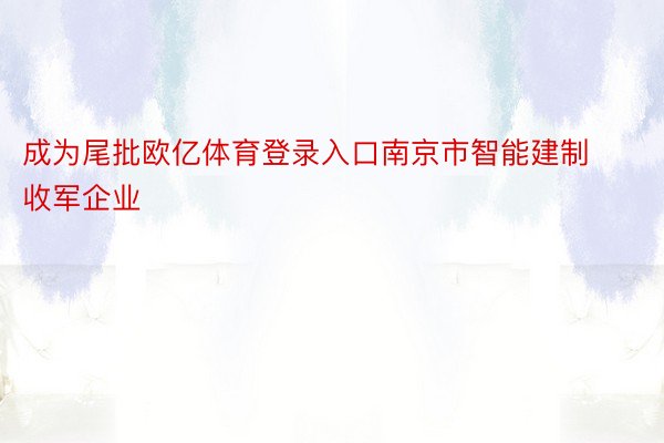 成为尾批欧亿体育登录入口南京市智能建制收军企业