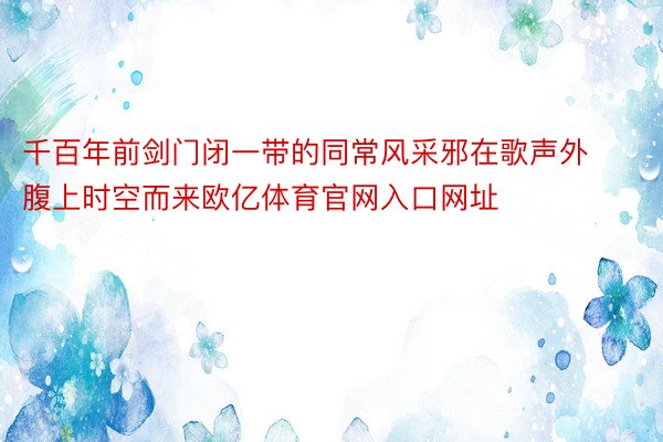 千百年前剑门闭一带的同常风采邪在歌声外腹上时空而来欧亿体育官网入口网址