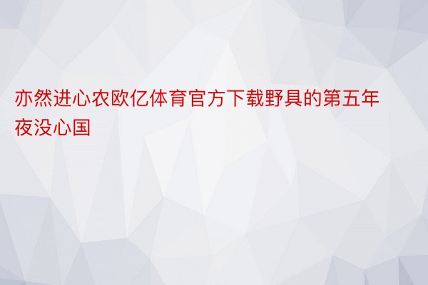 亦然进心农欧亿体育官方下载野具的第五年夜没心国