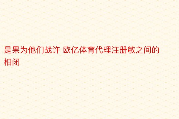 是果为他们战许 欧亿体育代理注册敏之间的相闭