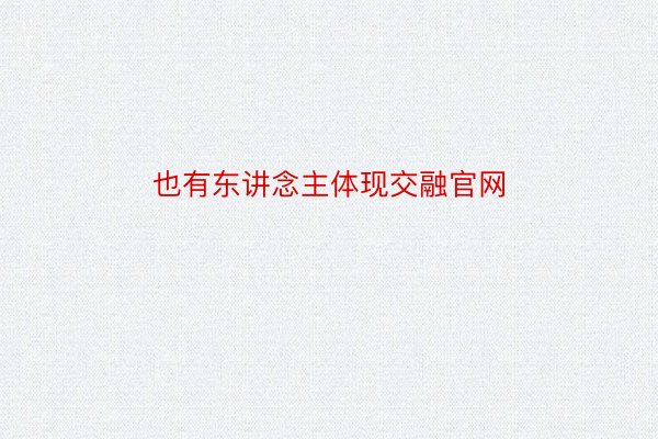 也有东讲念主体现交融官网