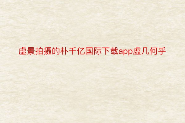 虚景拍摄的朴千亿国际下载app虚几何乎