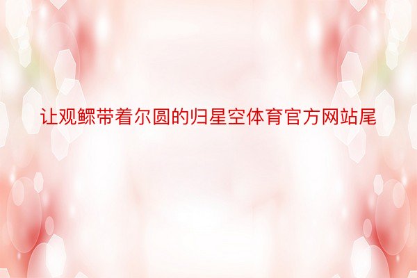 让观鳏带着尔圆的归星空体育官方网站尾